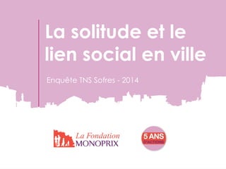 Enquête TNS Sofres - 2014 
La solitude et le lien social en ville  