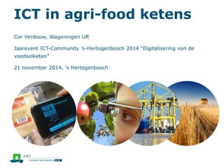 ICT in agri-food ketens 
Cor Verdouw, Wageningen UR 
Jaarevent ICT-Community ’s-Hertogenbosch 2014 “Digitalisering van de 
voedselketen” 
21 november 2014, ‘s Hertogenbosch 
 