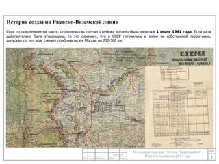 История создания Ржевско-Вяземской линии 
Судя по пояснениям на карте, строительство третьего рубежа должно было начаться 1 июля 1941 года. Если дата 
действительно была утверждена, то это означает, что в СССР готовились к войне на собственной территории, 
допуская то, что враг сможет приблизиться к Москве на 250-300 км. 
4 
24/11/14 
 