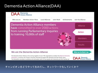 Dementia Action Alliance(DAA) 
チャンピオンをどうやって生みだし、ネットワーク化していくか？ 
 