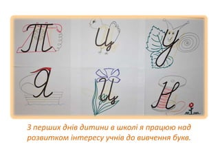 З перших днів дитини в школі я працюю над 
розвитком інтересу учнів до вивчення букв. 
 