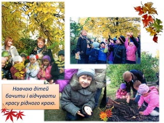 Навчаю дітей 
бачити і відчувати 
красу рідного краю. 
 