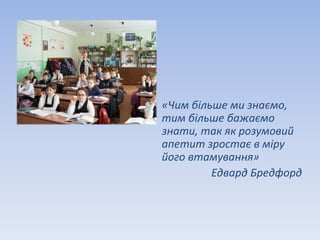 «Чим більше ми знаємо, 
тим більше бажаємо 
знати, так як розумовий 
апетит зростає в міру 
його втамування» 
Едвард Бредфорд 
