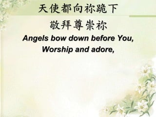 天使都向祢跪下 
敬拜尊崇祢 
Angels bow down before You, 
Worship and adore, 
 