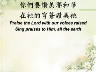 你們要讚美耶和華 
在祂的穹蒼讚美祂 
Praise the Lord with our voices raised 
Sing praises to Him, all the earth 
 