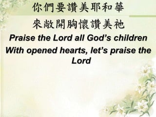 你們要讚美耶和華 
來敞開胸懷讚美祂 
Praise the Lord all God’s children 
With opened hearts, let’s praise the 
Lord 
 