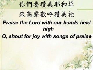 你們要讚美耶和華 
來高聲歡呼讚美祂 
Praise the Lord with our hands held 
high 
O, shout for joy with songs of praise 
 