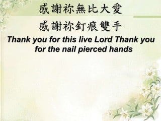 感謝祢無比大愛 
感謝祢釘痕雙手 
Thank you for this live Lord Thank you 
for the nail pierced hands 
 