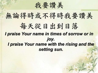 我要讚美 
無論得時或不得時我要讚美 
每天從日出到日落 
I praise Your name in times of sorrow or in 
joy. 
I praise Your name with the rising and the 
setting sun. 
 