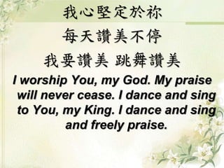 我心堅定於祢 
每天讚美不停 
我要讚美跳舞讚美 
I worship You, my God. My praise 
will never cease. I dance and sing 
to You, my King. I dance and sing 
and freely praise. 
 