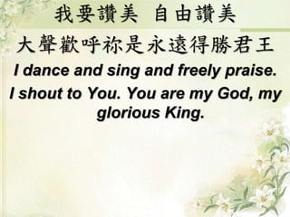 我要讚美自由讚美 
大聲歡呼祢是永遠得勝君王 
I dance and sing and freely praise. 
I shout to You. You are my God, my 
glorious King. 
 