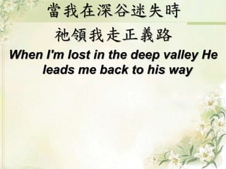 當我在深谷迷失時 
祂領我走正義路 
When I'm lost in the deep valley He 
leads me back to his way 
 