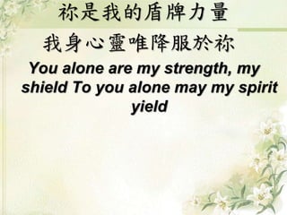 祢是我的盾牌力量 
我身心靈唯降服於祢 
You alone are my strength, my 
shield To you alone may my spirit 
yield 
 
