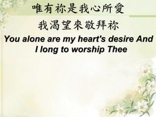 唯有祢是我心所愛 
我渴望來敬拜祢 
You alone are my heart's desire And 
I long to worship Thee 
 