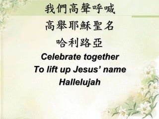我們高聲呼喊 
高舉耶穌聖名 
哈利路亞 
Celebrate together 
To lift up Jesus’ name 
Hallelujah 
 