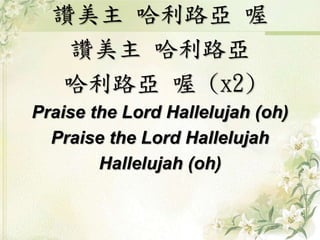 讚美主哈利路亞喔 
讚美主哈利路亞 
哈利路亞喔(x2) 
Praise the Lord Hallelujah (oh) 
Praise the Lord Hallelujah 
Hallelujah (oh) 
 