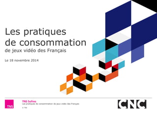 Les pratiques de consommation de jeux vidéo des Français 
© TNS 
Les pratiques de consommation de jeux vidéo des Français Le 18 novembre 2014  