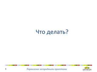 Что 
делать? 
Управление 
загородными 
проектами 
8 
 