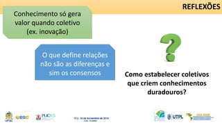O que define relações 
não são as diferenças e 
REFLEXÕES 
sim os consensos Como estabelecer coletivos 
que criem conhecimentos 
duradouros? 
Conhecimento só gera 
valor quando coletivo 
(ex. inovação) 
 