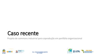 Caso recente 
Projeto de commons industrial para coprodução em portfólio organizacional 
 
