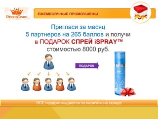 Пригласи за месяц 
5 партнеров на 265 баллов и получи 
в ПОДАРОК СПРЕЙ iSPRAY™ 
стоимостью 8000 руб. 
ПОДАРОК 
 
