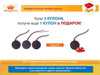 Купи 3 КУЛОНА, 
получи еще 1 КУЛОН в ПОДАРОК! 
ПОДАРОК 
Проводить одной накладной, одним заказом. Данные баллы не 
Проводить одной накладной, одним заказом. Данные баллы не 
учитываются в других промоушенах. 
учитываются в других промоушенах. 
 