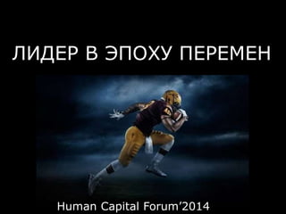 ЛИДЕР В ЭПОХУ ПЕРЕМЕН 
Human Capital Forum’2014 
 