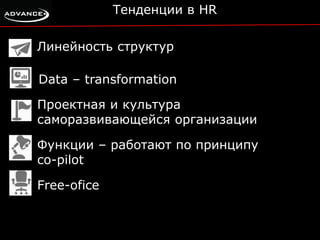 Тенденции в HR 
Линейность структур 
Data – transformation 
Проектная и культура 
саморазвивающейся организации 
Функции – работают по принципу 
co-pilot 
Free-ofice 
 
