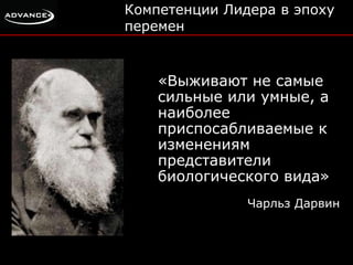 Компетенции Лидера в эпоху 
перемен 
«Выживают не самые 
сильные или умные, а 
наиболее 
приспосабливаемые к 
изменениям 
представители 
биологического вида» 
Чарльз Дарвин 
 