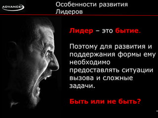 Особенности развития 
Лидеров 
Лидер – это бытие. 
Поэтому для развития и 
поддержания формы ему 
необходимо 
предоставлять ситуации 
вызова и сложные 
задачи. 
Быть или не быть? 
. 
 
