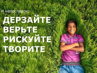 И напоследок: 
ДЕРЗАЙТЕ 
ВЕРЬТЕ 
РИСКУЙТЕ 
ТВОРИТЕ 
 