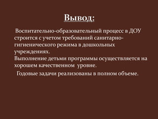 Воспитательно-образовательный процесс в ДОУ 
строится с учетом требований санитарно- 
гигиенического режима в дошкольных 
учреждениях. 
Выполнение детьми программы осуществляется на 
хорошем качественном уровне. 
Годовые задачи реализованы в полном объеме. 
 