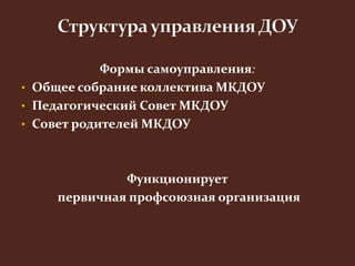 Формы самоуправления: 
• Общее собрание коллектива МКДОУ 
• Педагогический Совет МКДОУ 
• Совет родителей МКДОУ 
Функционирует 
первичная профсоюзная организация 
 