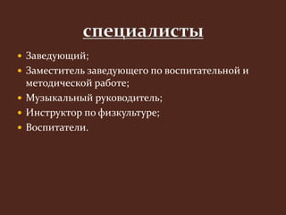  Заведующий; 
 Заместитель заведующего по воспитательной и 
методической работе; 
 Музыкальный руководитель; 
 Инструктор по физкультуре; 
 Воспитатели. 
 