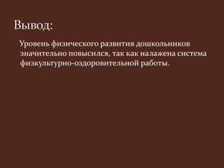 Уровень физического развития дошкольников 
значительно повысился, так как налажена система 
физкультурно-оздоровительной работы. 
 