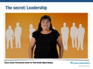The secret: Leadership 
John August, Kaiser Permanente Center for Total Health Digital Display 
 