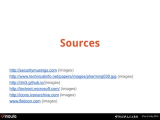 31st of July 2014 
Sources 
http://securitymusings.com (images) 
http://www.technicalinfo.net/papers/images/pharming030.jpg (images) 
http://dm3.github.io/(images) 
http://technet.microsoft.com/ (images) 
http://icons.iconarchive.com (images) 
www.flaticon.com (images) 
