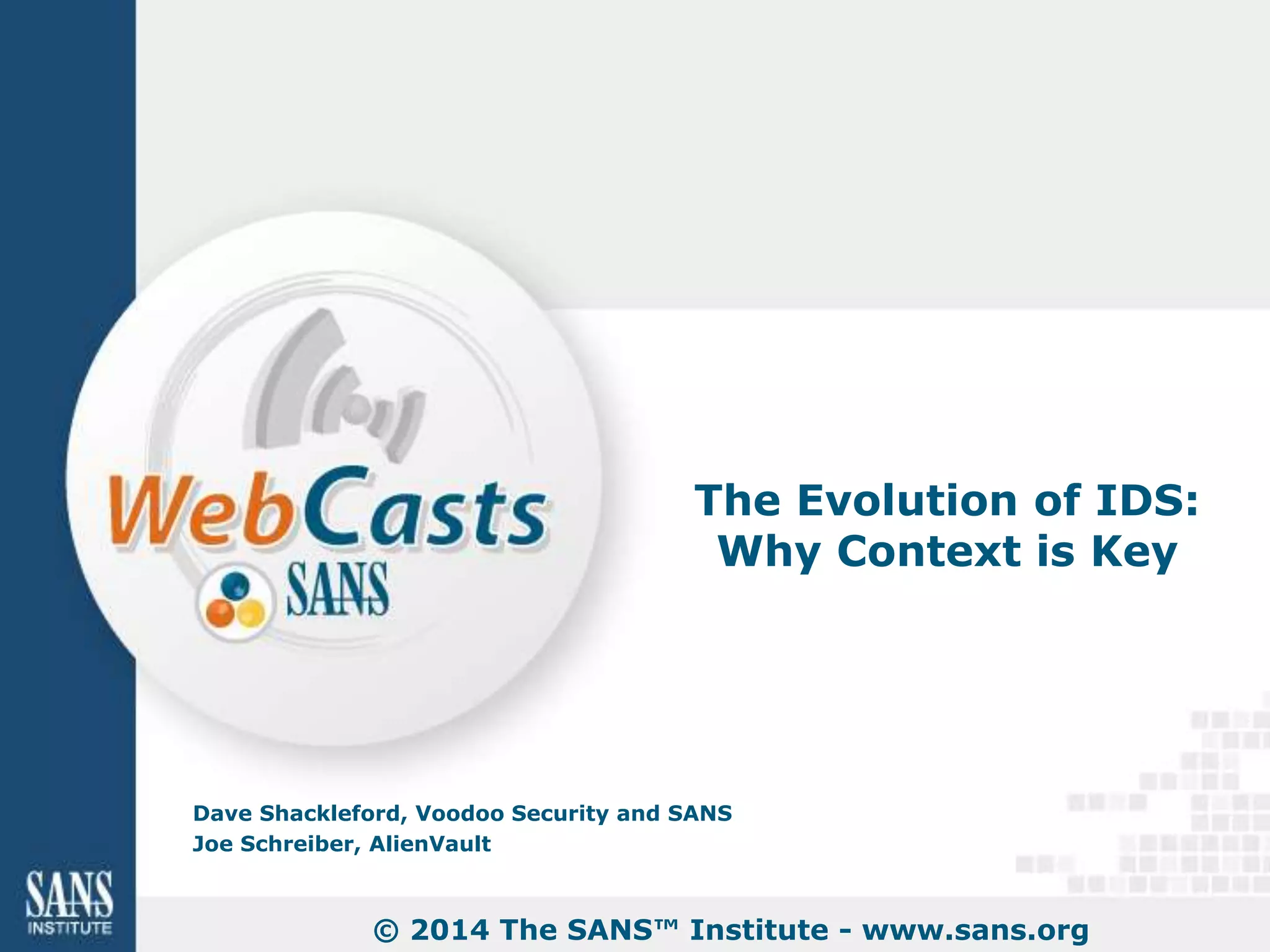 The Evolution of IDS: 
Why Context is Key 
Dave Shackleford, Voodoo Security and SANS 
Joe Schreiber, AlienVault 
© 2014 The SANS™ Institute - www.sans.org 
 