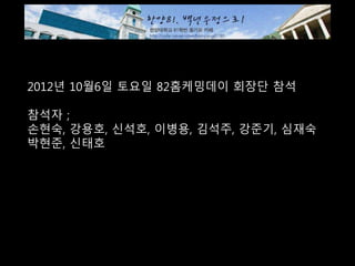 2012년 10월6일 토요일 82홈케밍데이 회장단 참석
참석자 ;
손현숙, 강용호, 신석호, 이병용, 김석주, 강준기, 심재숙
박현준, 신태호
 