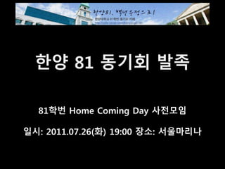 한양 81 동기회 발족
81학번 Home Coming Day 사전모임
일시: 2011.07.26(화) 19:00 장소: 서울마리나
 