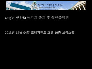 2013년 한양81 동기회 총회 및 송년음악회
2013년 12월 04일 프레지던트 호텔 19층 브람스홀
 