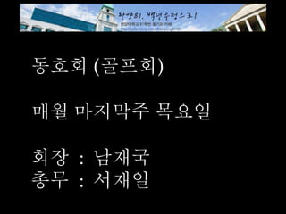 동호회 (골프회)
매월 마지막주 목요일
회장 : 남재국
총무 : 서재일
 