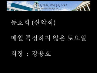 동호회 (산악회)
매월 특정하지 않은 토요일
회장 : 강용호
 