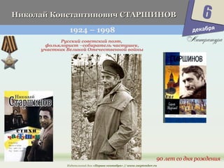 Ко Николай Коннссттааннттииннооввиичч ССТТААРРШШИИННООВВ 
1924 – 1998 
6 
90 лет со дня рождения 
Русский советский поэт, 
фольклорист –собиратель частушек, 
участник Великой Отечественной войны 
Издательский дом «Первое сентября» // www.1september.ru 
декабря 
 