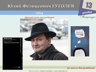 ЮЮллиийй ФФееллииккссооввиичч ГГУУГГООЛЛЕЕВВ 
1964 
13 
50 лет со дня рождения 
Русский поэт, телеведущий 
Издательский дом «Первое сентября» // www.1september.ru 
декабря 
 