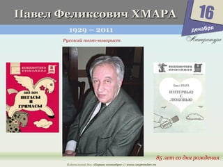 ППааввеелл ФФееллииккссооввиичч ХХММААРРАА 
1929 – 2011 
16 
85 лет со дня рождения 
Русский поэт-юморист 
Издательский дом «Первое сентября» // www.1september.ru 
декабря 
 