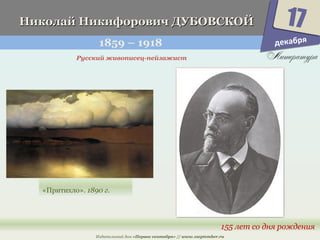 ННииккооллаайй ННииккииффооррооввиичч ДДУУББООВВССККООЙЙ 
1859 – 1918 
17 
155 лет со дня рождения 
Русский живописец-пейзажист 
«Притихло». 1890 г. 
Издательский дом «Первое сентября» // www.1september.ru 
декабря 
 