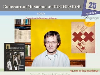 ККооннссттааннттиинн ММииххааййллооввиичч ППООЛЛИИВВААННООВВ 
1959 
Издательский дом «Первое сентября» // www.1september.ru 
25 
55 лет со дня рождения 
Российский филолог, педагог 
декабря 
 