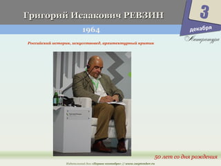 ГГррииггоорриийй ИИссааааккооввиичч РРЕЕВВЗЗИИНН 
1964 
3 
50 лет со дня рождения 
Российский историк, искусствовед, архитектурный критик 
Издательский дом «Первое сентября» // www.1september.ru 
декабря 
 