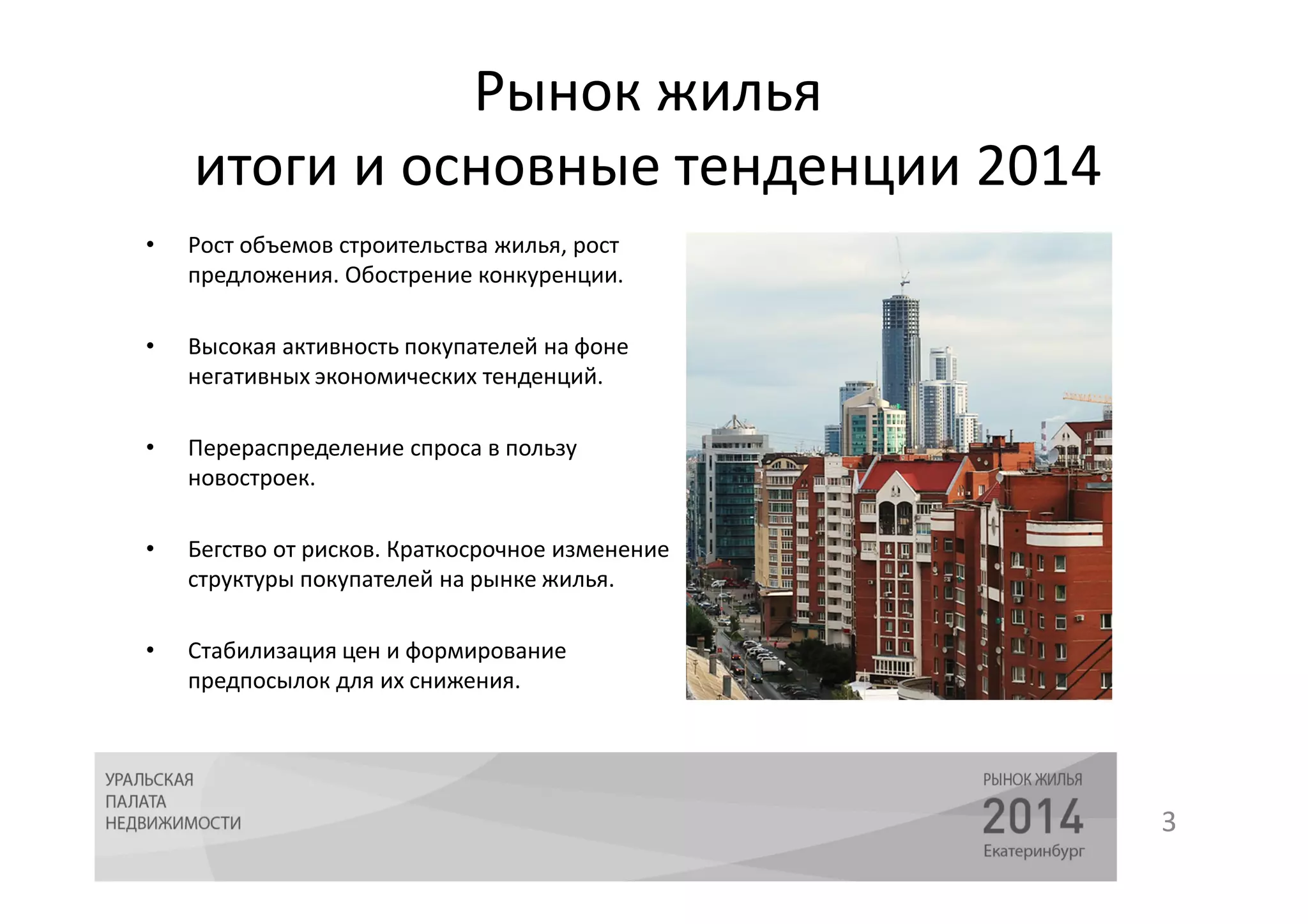 Рынок жилья 
итоги и основные тенденции 2014 
3 
• Рост объемов строительства жилья, рост 
предложения. Обострение конкуренции. 
• Высокая активность покупателей на фоне 
негативных экономических тенденций. 
• Перераспределение спроса в пользу 
новостроек. 
• Бегство от рисков. Краткосрочное изменение 
структуры покупателей на рынке жилья. 
• Стабилизация цен и формирование 
предпосылок для их снижения. 
 